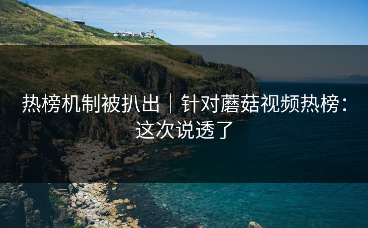 热榜机制被扒出｜针对蘑菇视频热榜：这次说透了