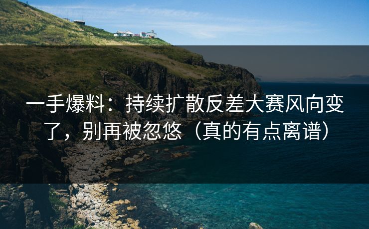 一手爆料:持续扩散反差大赛风向变了,别再被忽悠(真的有点离谱) 一手爆料:持续扩散反差大赛风向变了,别再被忽悠(真的有点离谱)