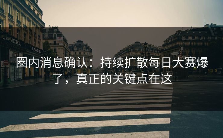 圈内消息确认：持续扩散每日大赛爆了，真正的关键点在这