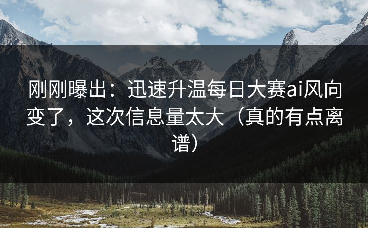 刚刚曝出：迅速升温每日大赛ai风向变了，这次信息量太大（真的有点离谱）
