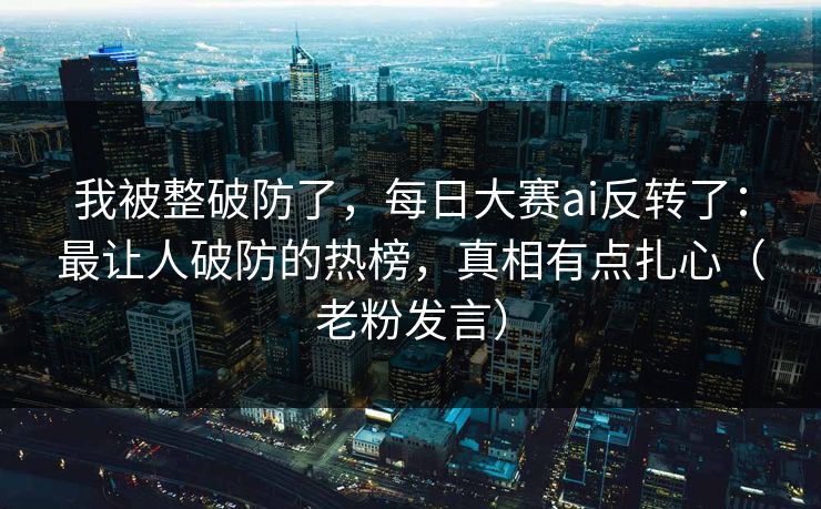 我被整破防了,每日大赛ai反转了:最让人破防的热榜,真相有点扎心(老粉发言) 我被整破防了,每日大赛ai反转了:最让人破防的热榜,真相有点扎心(老粉发言)