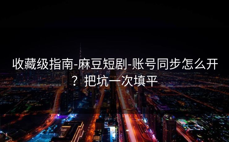 收藏级指南-麻豆短剧-账号同步怎么开?把坑一次填平 收藏级指南-麻豆短剧-账号同步怎么开?把坑一次填平