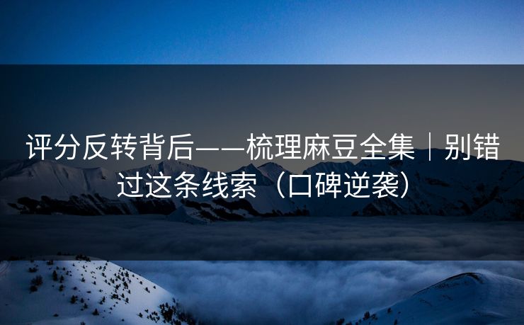 评分反转背后——梳理麻豆全集|别错过这条线索(口碑逆袭) 评分反转背后——梳理麻豆全集|别错过这条线索(口碑逆袭)