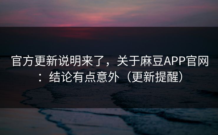 官方更新说明来了,关于麻豆APP官网:结论有点意外(更新提醒) 官方更新说明来了,关于麻豆APP官网:结论有点意外(更新提醒)