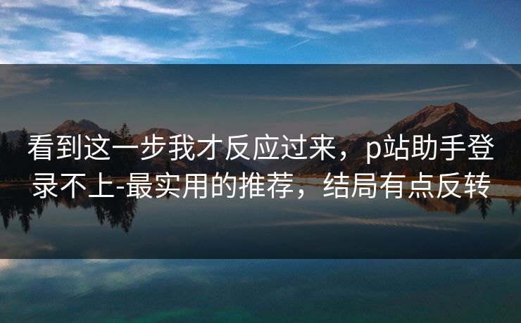 看到这一步我才反应过来，p站助手登录不上-最实用的推荐，结局有点反转