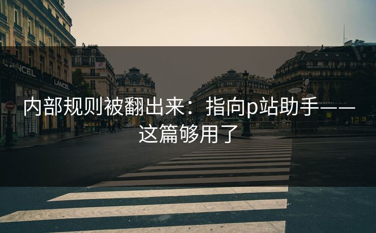 内部规则被翻出来:指向p站助手——这篇够用了 内部规则被翻出来:指向p站助手——这篇够用了