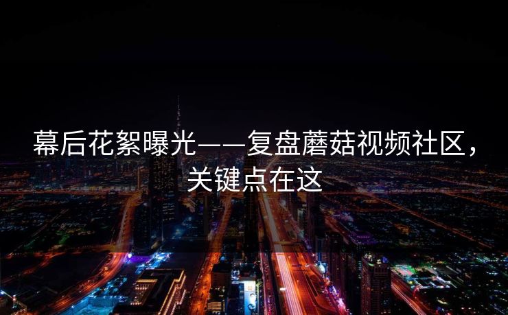 幕后花絮曝光——复盘蘑菇视频社区，关键点在这