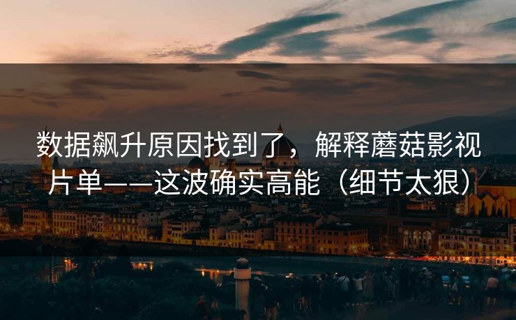数据飙升原因找到了,解释蘑菇影视片单——这波确实高能(细节太狠) 数据飙升原因找到了,解释蘑菇影视片单——这波确实高能(细节太狠)