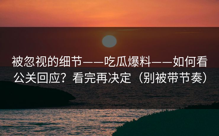 被忽视的细节——吃瓜爆料——如何看公关回应?看完再决定(别被带节奏) 被忽视的细节——吃瓜爆料——如何看公关回应?看完再决定(别被带节奏)