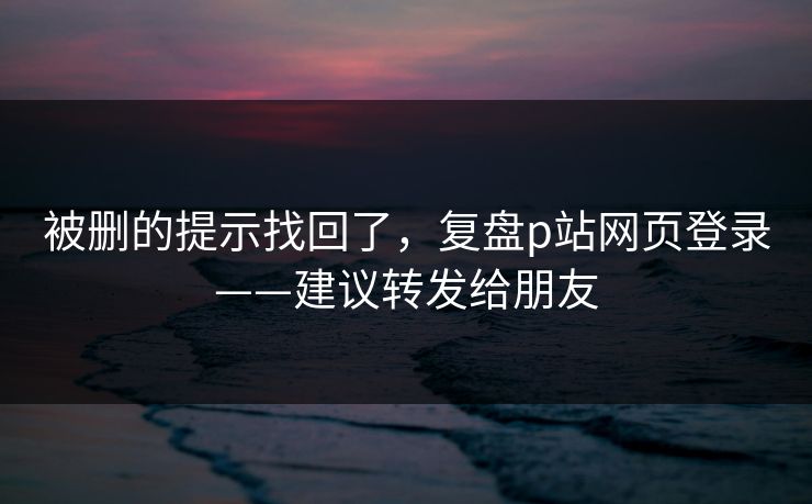 被删的提示找回了，复盘p站网页登录——建议转发给朋友