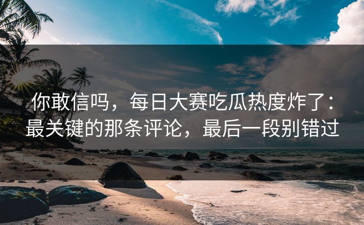 你敢信吗,每日大赛吃瓜热度炸了:最关键的那条评论,最后一段别错过 你敢信吗,每日大赛吃瓜热度炸了:最关键的那条评论,最后一段别错过