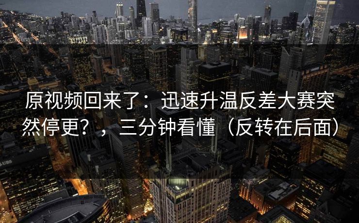 原视频回来了:迅速升温反差大赛突然停更?,三分钟看懂(反转在后面) 原视频回来了:迅速升温反差大赛突然停更?,三分钟看懂(反转在后面)