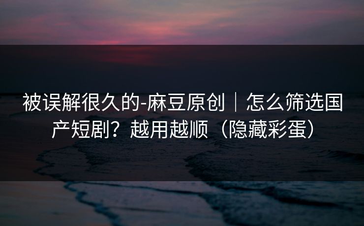 被误解很久的-麻豆原创|怎么筛选国产短剧?越用越顺(隐藏彩蛋) 被误解很久的-麻豆原创|怎么筛选国产短剧?越用越顺(隐藏彩蛋)