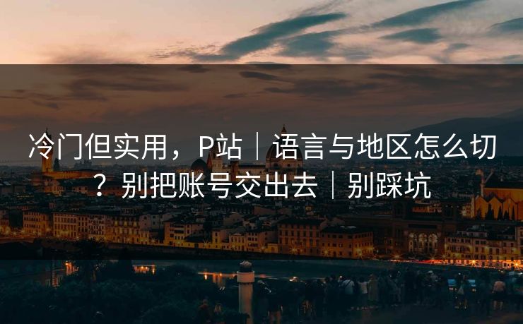 冷门但实用,P站|语言与地区怎么切?别把账号交出去|别踩坑 冷门但实用,P站|语言与地区怎么切?别把账号交出去|别踩坑