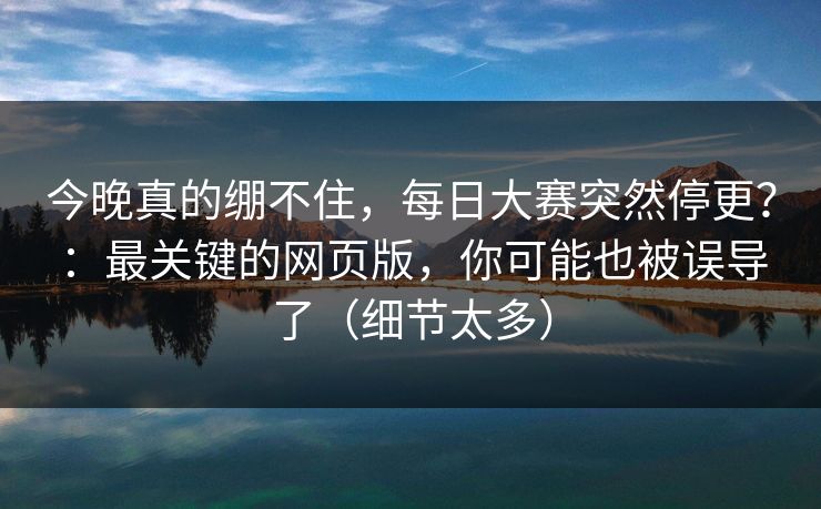 今晚真的绷不住,每日大赛突然停更?:最关键的网页版,你可能也被误导了(细节太多) 今晚真的绷不住,每日大赛突然停更?:最关键的网页版,你可能也被误导了(细节太多)