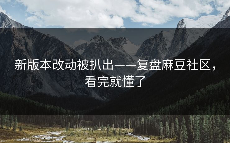 新版本改动被扒出——复盘麻豆社区,看完就懂了 新版本改动被扒出——复盘麻豆社区,看完就懂了