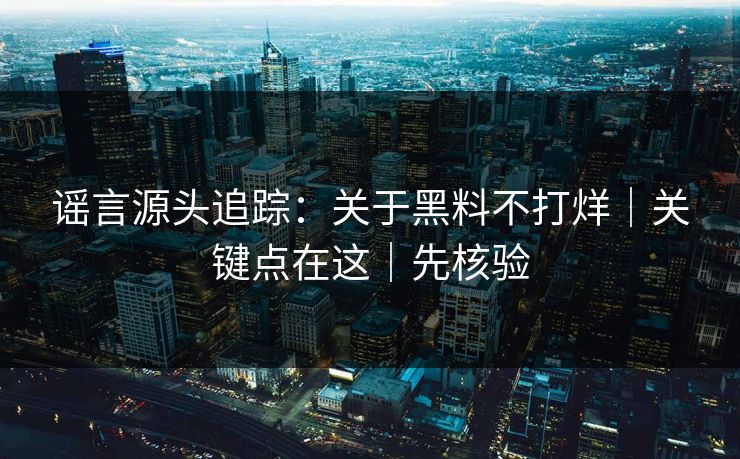 谣言源头追踪：关于黑料不打烊｜关键点在这｜先核验