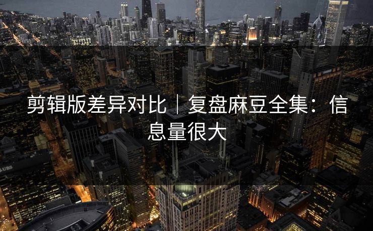 剪辑版差异对比|复盘麻豆全集:信息量很大 剪辑版差异对比|复盘麻豆全集:信息量很大