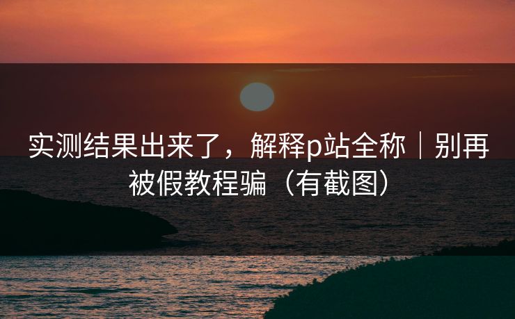 实测结果出来了，解释p站全称｜别再被假教程骗（有截图）