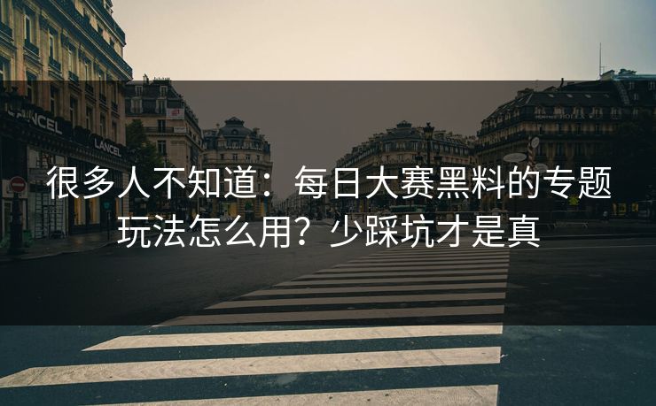 很多人不知道:每日大赛黑料的专题玩法怎么用?少踩坑才是真 很多人不知道:每日大赛黑料的专题玩法怎么用?少踩坑才是真