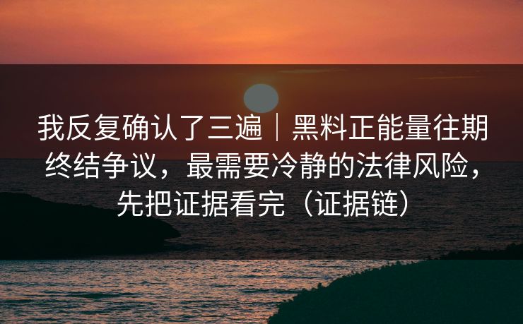 我反复确认了三遍|黑料正能量往期终结争议,最需要冷静的法律风险,先把证据看完(证据链) 我反复确认了三遍|黑料正能量往期终结争议,最需要冷静的法律风险,先把证据看完(证据链)
