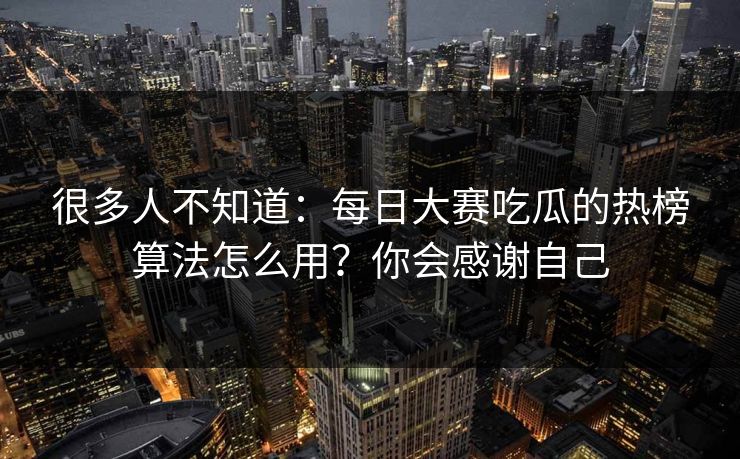 很多人不知道:每日大赛吃瓜的热榜算法怎么用?你会感谢自己 很多人不知道:每日大赛吃瓜的热榜算法怎么用?你会感谢自己