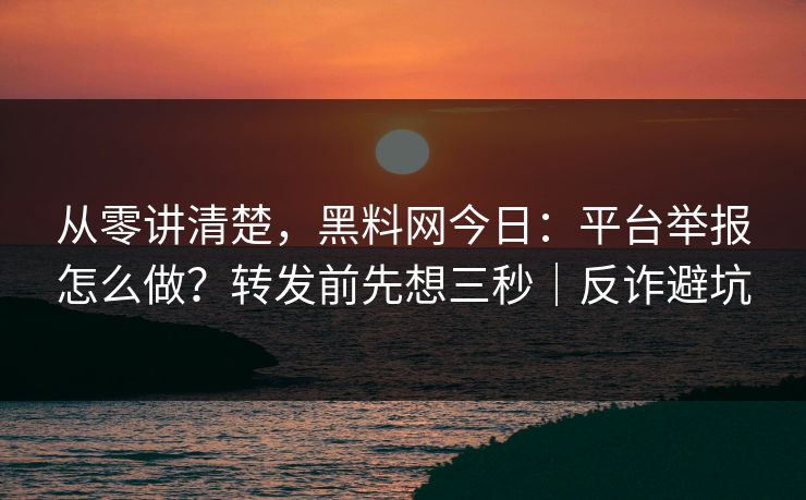 从零讲清楚，黑料网今日：平台举报怎么做？转发前先想三秒｜反诈避坑