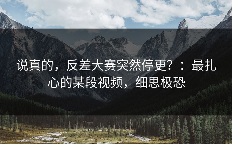 说真的，反差大赛突然停更？：最扎心的某段视频，细思极恐