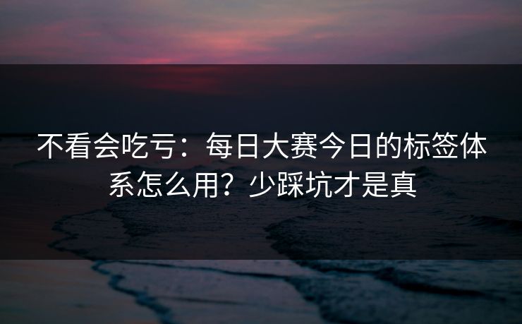 不看会吃亏：每日大赛今日的标签体系怎么用？少踩坑才是真