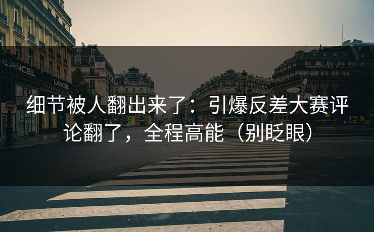 细节被人翻出来了:引爆反差大赛评论翻了,全程高能(别眨眼) 细节被人翻出来了:引爆反差大赛评论翻了,全程高能(别眨眼)