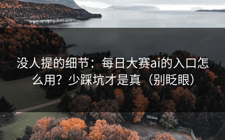 没人提的细节：每日大赛ai的入口怎么用？少踩坑才是真（别眨眼）