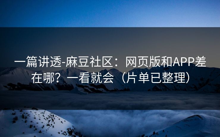 一篇讲透-麻豆社区:网页版和APP差在哪?一看就会(片单已整理) 一篇讲透-麻豆社区:网页版和APP差在哪?一看就会(片单已整理)