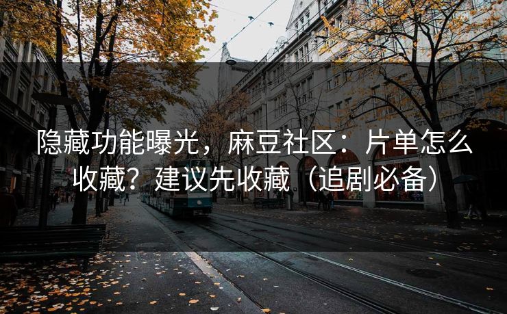 隐藏功能曝光,麻豆社区:片单怎么收藏?建议先收藏(追剧必备) 隐藏功能曝光,麻豆社区:片单怎么收藏?建议先收藏(追剧必备)