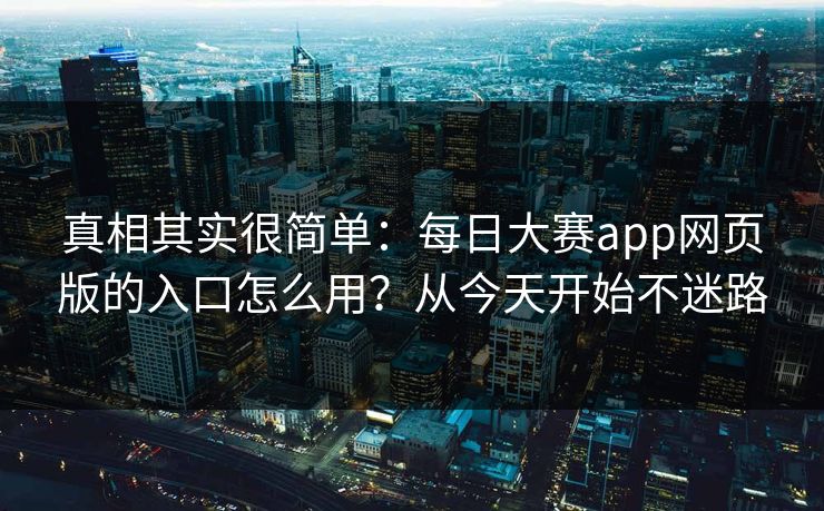 真相其实很简单：每日大赛app网页版的入口怎么用？从今天开始不迷路