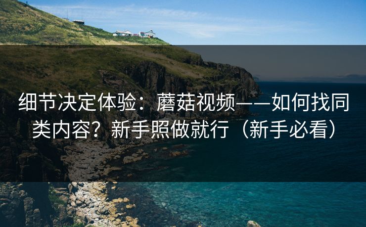 细节决定体验:蘑菇视频——如何找同类内容?新手照做就行(新手必看) 细节决定体验:蘑菇视频——如何找同类内容?新手照做就行(新手必看)
