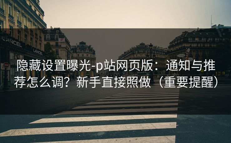 隐藏设置曝光-p站网页版:通知与推荐怎么调?新手直接照做(重要提醒) 隐藏设置曝光-p站网页版:通知与推荐怎么调?新手直接照做(重要提醒)