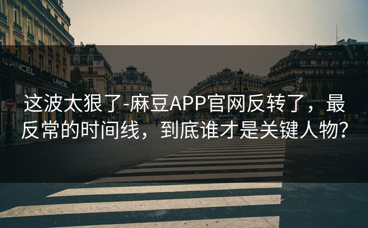 这波太狠了-麻豆APP官网反转了,最反常的时间线,到底谁才是关键人物? 这波太狠了-麻豆APP官网反转了,最反常的时间线,到底谁才是关键人物?