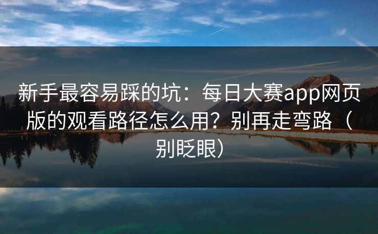 新手最容易踩的坑:每日大赛app网页版的观看路径怎么用?别再走弯路(别眨眼) 新手最容易踩的坑:每日大赛app网页版的观看路径怎么用?别再走弯路(别眨眼)