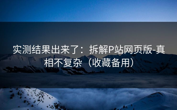 实测结果出来了:拆解P站网页版-真相不复杂(收藏备用) 实测结果出来了:拆解P站网页版-真相不复杂(收藏备用)