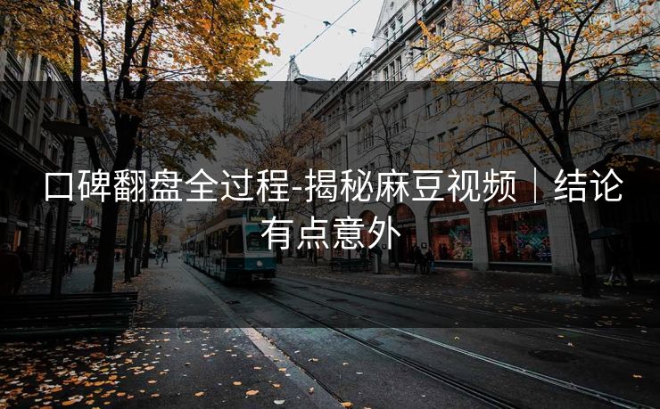 口碑翻盘全过程-揭秘麻豆视频|结论有点意外 口碑翻盘全过程-揭秘麻豆视频|结论有点意外