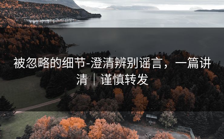 被忽略的细节-澄清辨别谣言，一篇讲清｜谨慎转发