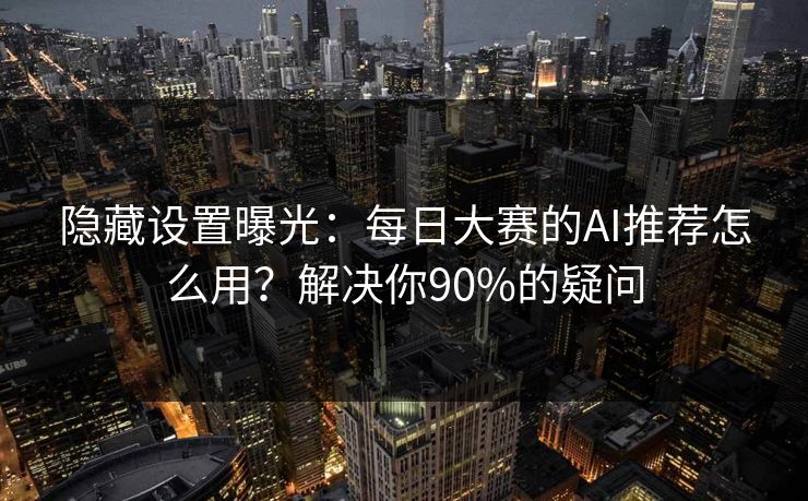隐藏设置曝光:每日大赛的AI推荐怎么用?解决你90%的疑问 隐藏设置曝光:每日大赛的AI推荐怎么用?解决你90%的疑问