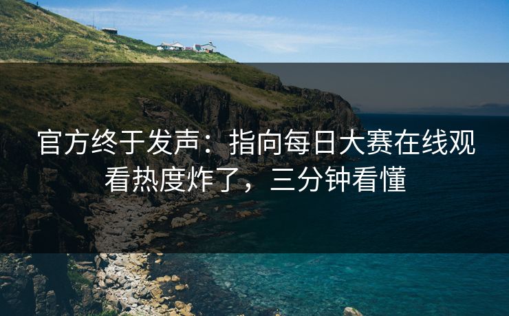 官方终于发声:指向每日大赛在线观看热度炸了,三分钟看懂 官方终于发声:指向每日大赛在线观看热度炸了,三分钟看懂
