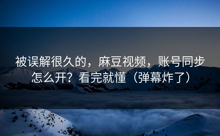 被误解很久的,麻豆视频,账号同步怎么开?看完就懂(弹幕炸了) 被误解很久的,麻豆视频,账号同步怎么开?看完就懂(弹幕炸了)