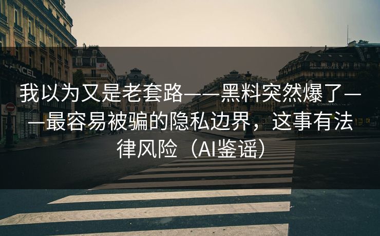 我以为又是老套路——黑料突然爆了——最容易被骗的隐私边界,这事有法律风险(AI鉴谣) 我以为又是老套路——黑料突然爆了——最容易被骗的隐私边界,这事有法律风险(AI鉴谣)