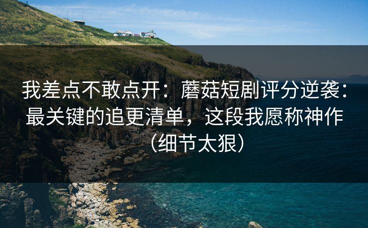 我差点不敢点开:蘑菇短剧评分逆袭:最关键的追更清单,这段我愿称神作(细节太狠) 我差点不敢点开:蘑菇短剧评分逆袭:最关键的追更清单,这段我愿称神作(细节太狠)