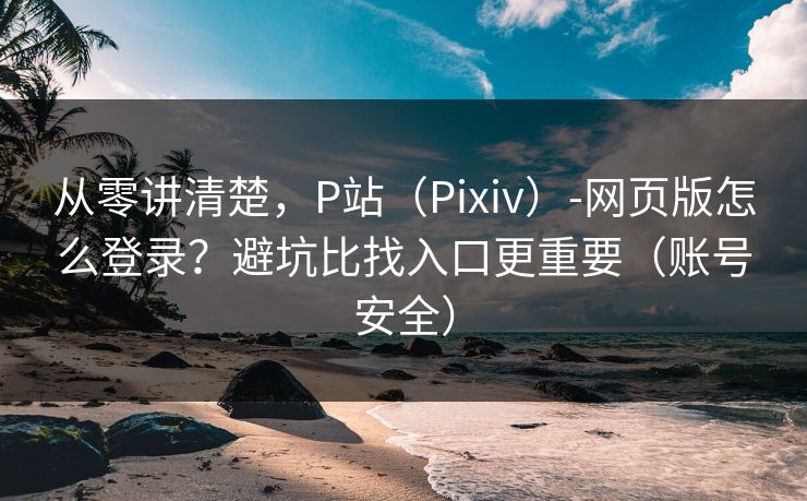 从零讲清楚，P站（Pixiv）-网页版怎么登录？避坑比找入口更重要（账号安全）