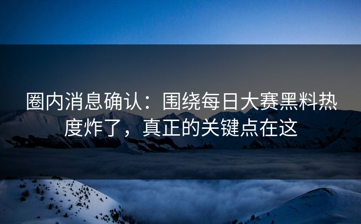 圈内消息确认：围绕每日大赛黑料热度炸了，真正的关键点在这
