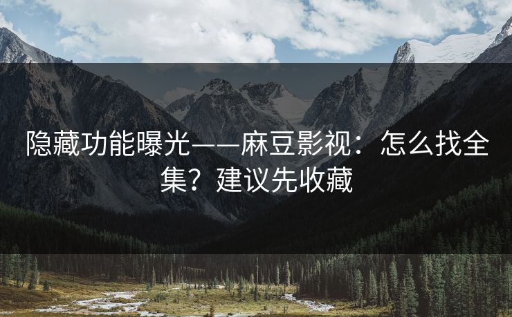 隐藏功能曝光——麻豆影视:怎么找全集?建议先收藏 隐藏功能曝光——麻豆影视:怎么找全集?建议先收藏