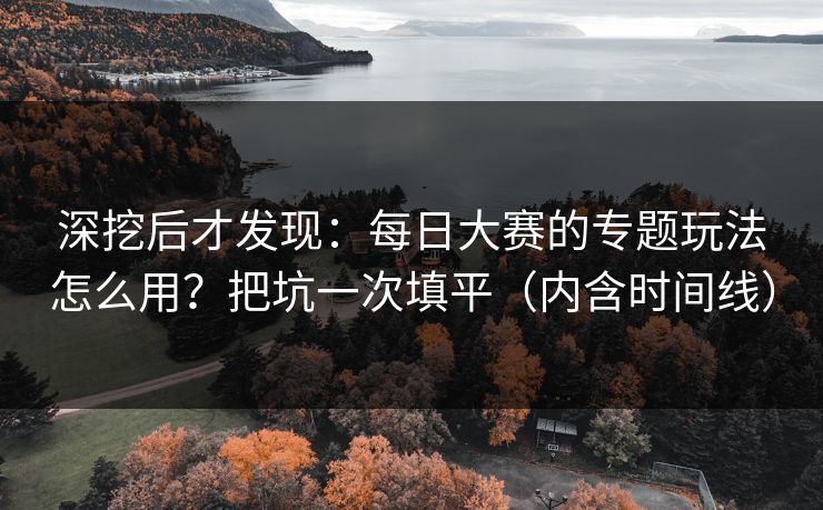 深挖后才发现：每日大赛的专题玩法怎么用？把坑一次填平（内含时间线）